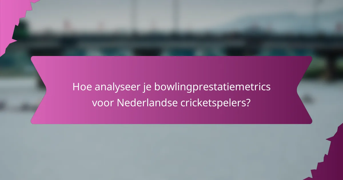 Hoe analyseer je bowlingprestatiemetrics voor Nederlandse cricketspelers?