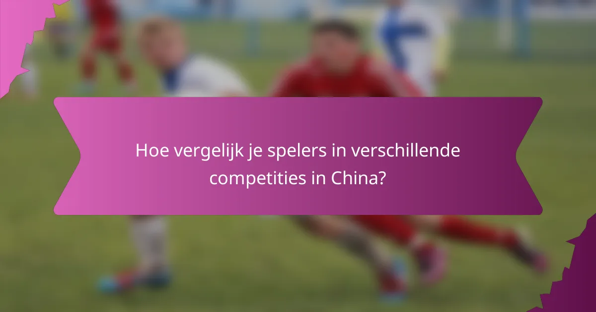 Hoe vergelijk je spelers in verschillende competities in China?