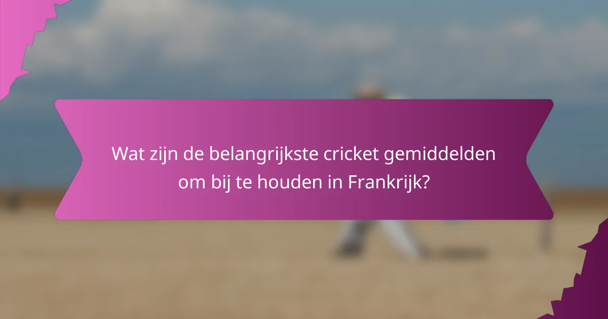 Wat zijn de belangrijkste cricket gemiddelden om bij te houden in Frankrijk?