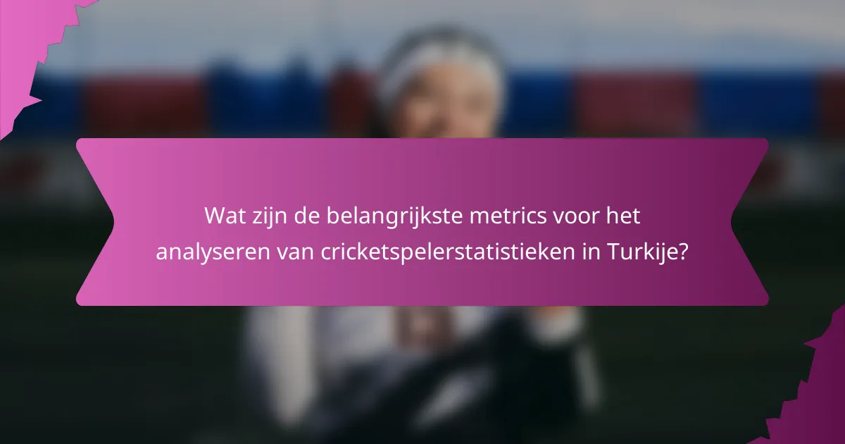 Wat zijn de belangrijkste metrics voor het analyseren van cricketspelerstatistieken in Turkije?