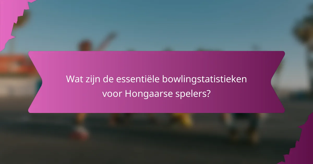 Wat zijn de essentiële bowlingstatistieken voor Hongaarse spelers?