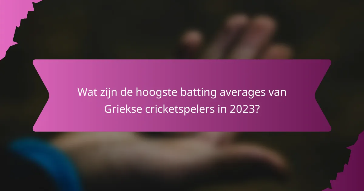 Wat zijn de hoogste batting averages van Griekse cricketspelers in 2023?