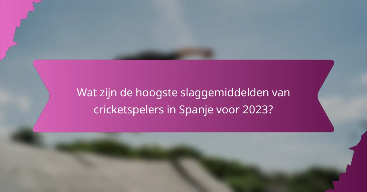 Wat zijn de hoogste slaggemiddelden van cricketspelers in Spanje voor 2023?