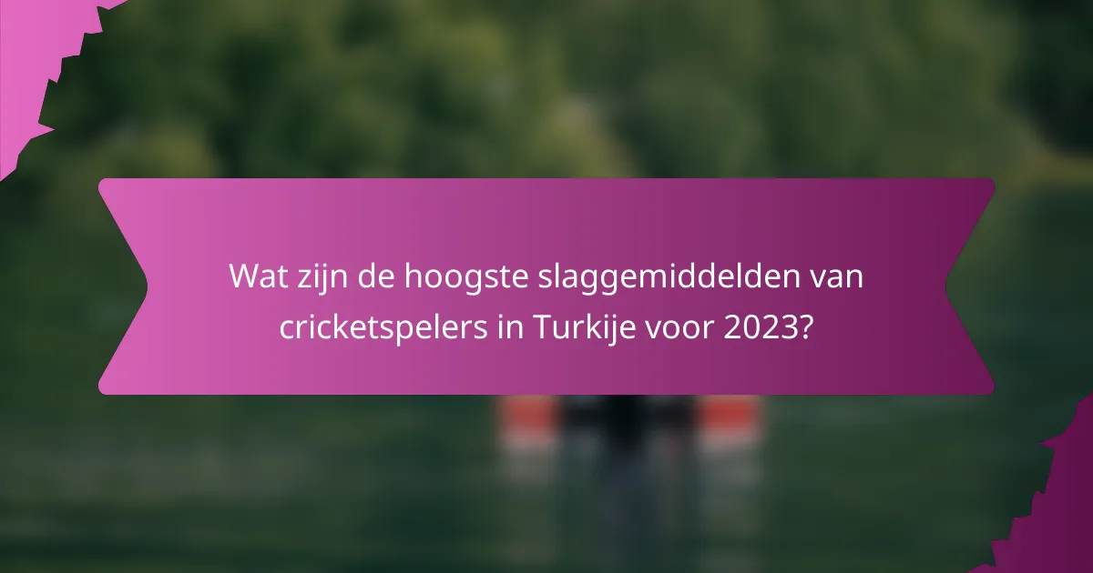 Wat zijn de hoogste slaggemiddelden van cricketspelers in Turkije voor 2023?
