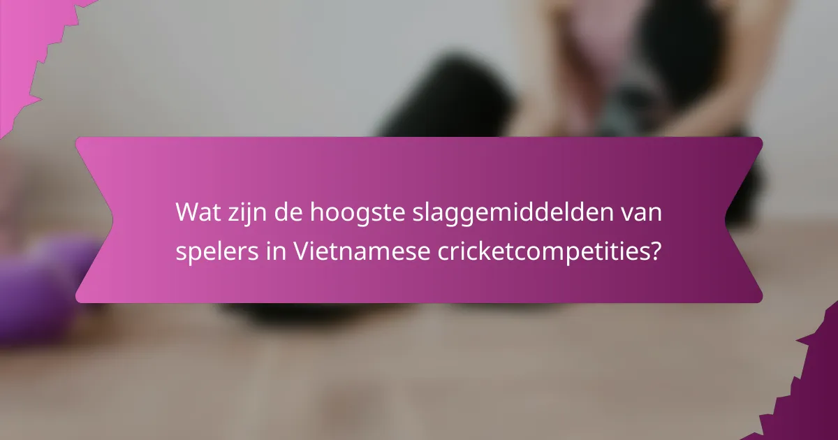 Wat zijn de hoogste slaggemiddelden van spelers in Vietnamese cricketcompetities?