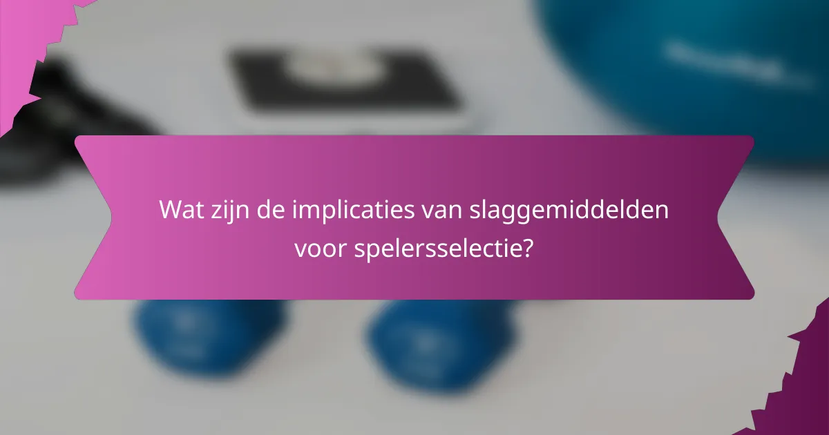 Wat zijn de implicaties van slaggemiddelden voor spelersselectie?