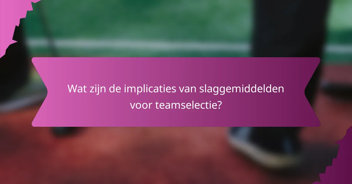 Wat zijn de implicaties van slaggemiddelden voor teamselectie?
