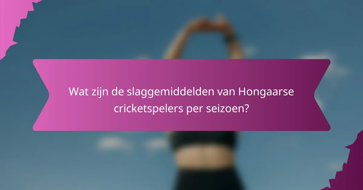 Wat zijn de slaggemiddelden van Hongaarse cricketspelers per seizoen?
