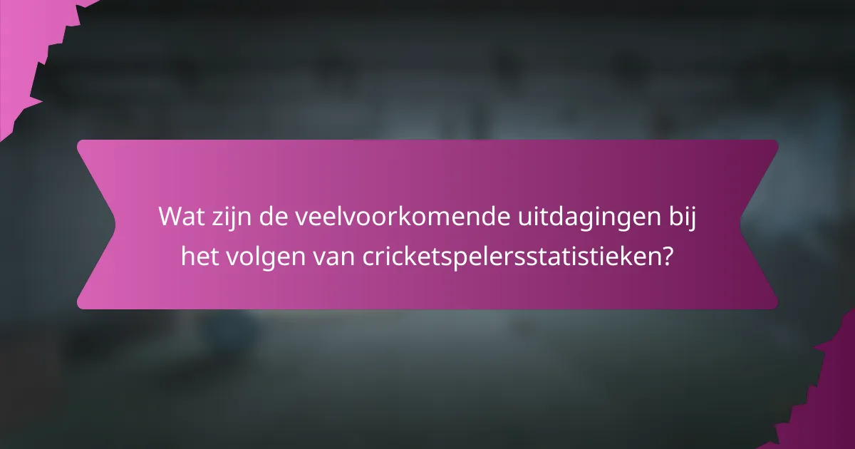 Wat zijn de veelvoorkomende uitdagingen bij het volgen van cricketspelersstatistieken?