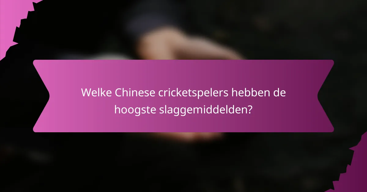 Welke Chinese cricketspelers hebben de hoogste slaggemiddelden?