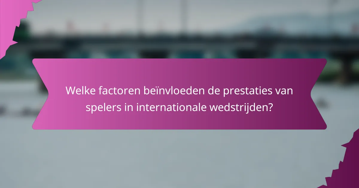 Welke factoren beïnvloeden de prestaties van spelers in internationale wedstrijden?