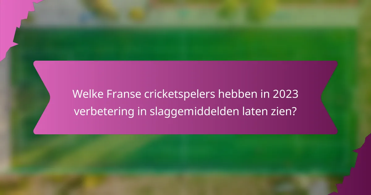 Welke Franse cricketspelers hebben in 2023 verbetering in slaggemiddelden laten zien?