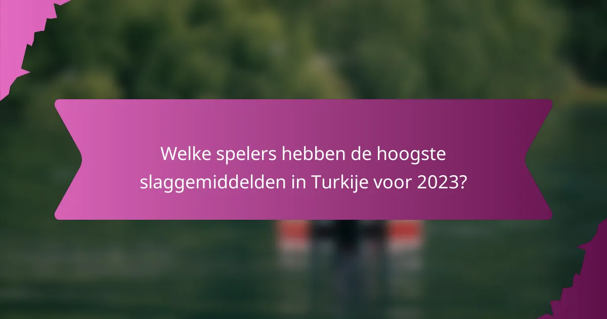 Welke spelers hebben de hoogste slaggemiddelden in Turkije voor 2023?