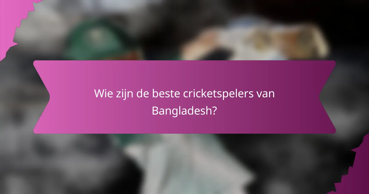 Wie zijn de beste cricketspelers van Bangladesh?