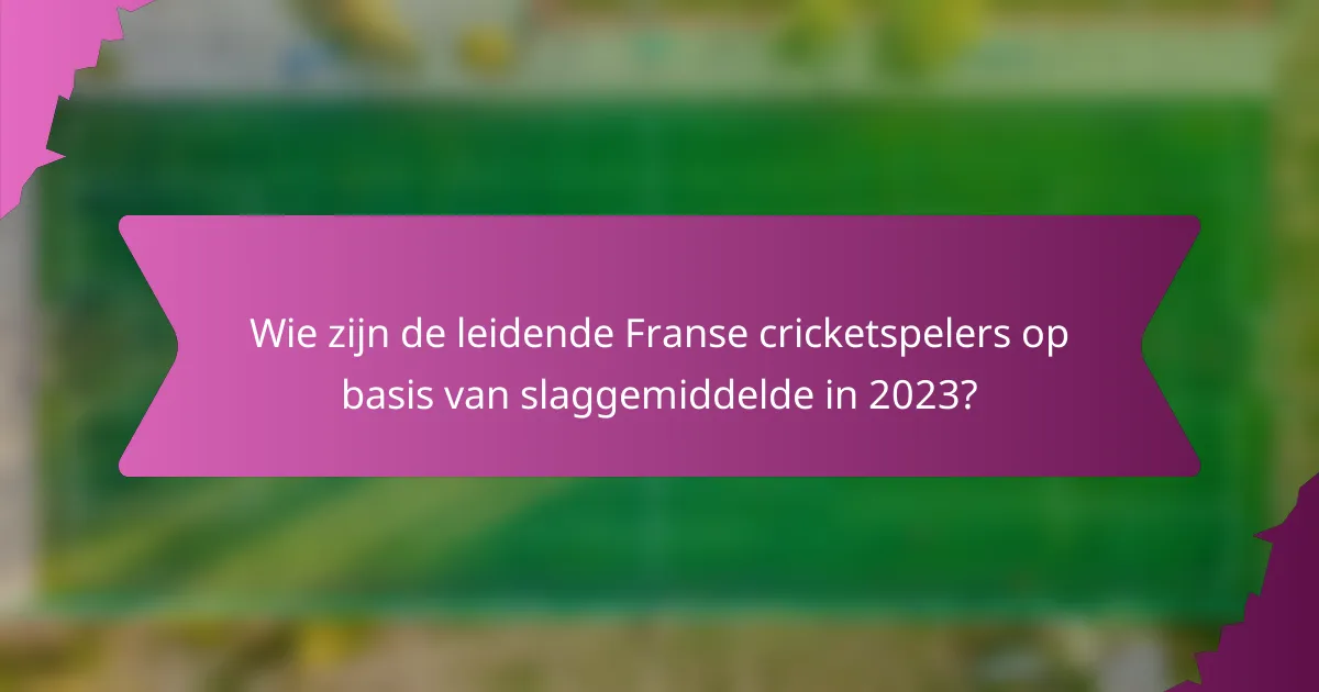 Wie zijn de leidende Franse cricketspelers op basis van slaggemiddelde in 2023?
